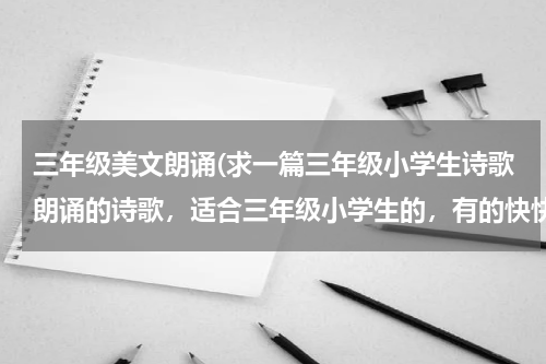 三年级美文朗诵(求一篇三年级小学生诗歌朗诵的诗歌，适合三年级小学生的，有的快快快，别太短，也别太长了。要靠谱的)