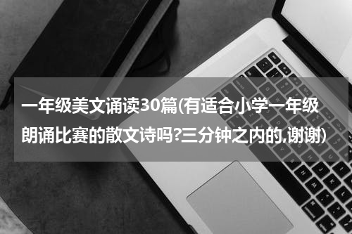 一年级美文诵读30篇(有适合小学一年级朗诵比赛的散文诗吗?三分钟之内的,谢谢)