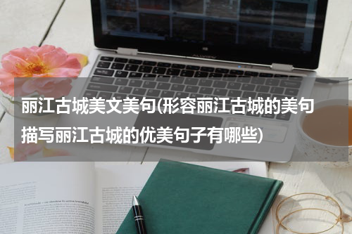 丽江古城美文美句(形容丽江古城的美句 描写丽江古城的优美句子有哪些)