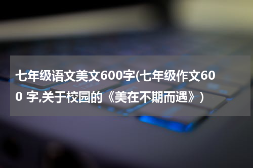 七年级语文美文600字(七年级作文600 字,关于校园的《美在不期而遇》)