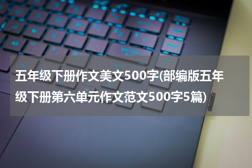 五年级下册作文美文500字(部编版五年级下册第六单元作文范文500字5篇)