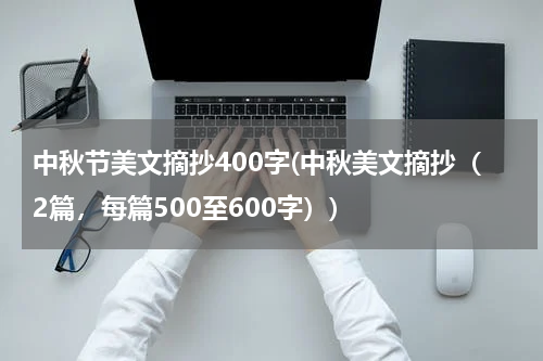 中秋节美文摘抄400字(中秋美文摘抄（2篇，每篇500至600字）)