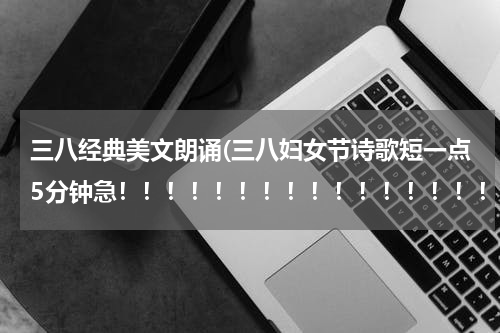 三八经典美文朗诵(三八妇女节诗歌短一点5分钟急！！！！！！！！！！！！！！！！！！！！！！！！！！！！！！！！！！！！)