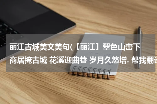 丽江古城美文美句(【丽江】翠色山峦下 商居掩古城 花溪迎曲巷 岁月久悠增. 帮我翻译下这个描写丽江古城的诗词。越详细越好!)