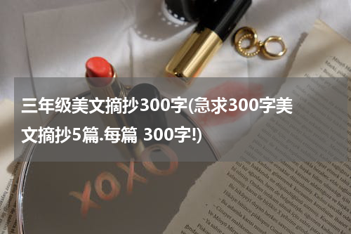 三年级美文摘抄300字(急求300字美文摘抄5篇.每篇 300字!)