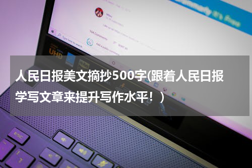 人民日报美文摘抄500字(跟着人民日报学写文章来提升写作水平！)