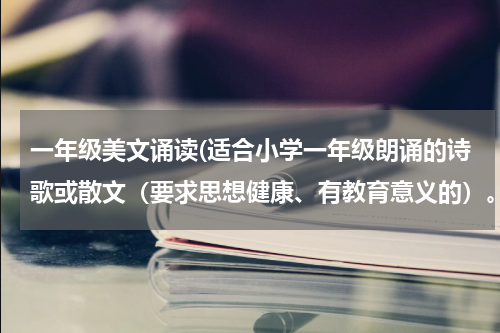 一年级美文诵读(适合小学一年级朗诵的诗歌或散文（要求思想健康、有教育意义的）。急急急！辛苦大家了)