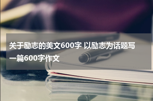 关于励志的美文600字 以励志为话题写一篇600字作文