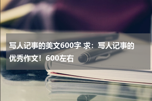 写人记事的美文600字 求：写人记事的优秀作文！600左右