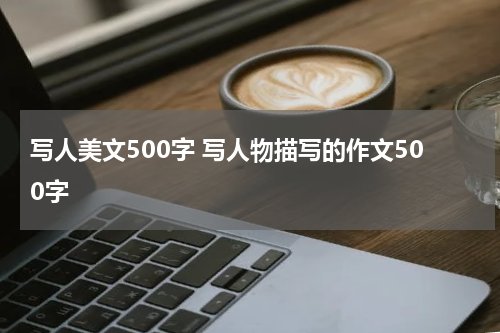 写人美文500字 写人物描写的作文500字