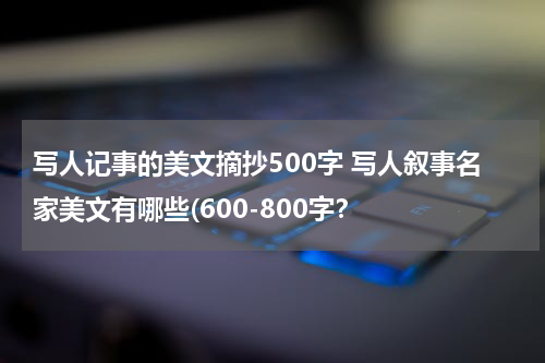 写人记事的美文摘抄500字 写人叙事名家美文有哪些(600-800字？
