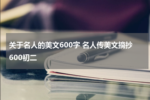 关于名人的美文600字 名人传美文摘抄600初二