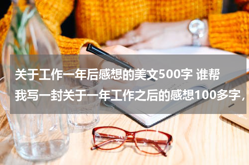 关于工作一年后感想的美文500字 谁帮我写一封关于一年工作之后的感想100多字，谢谢，因为我今天要上台讲话，很紧张，不知道怎么说才好