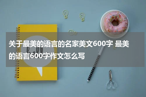 关于最美的语言的名家美文600字 最美的语言600字作文怎么写