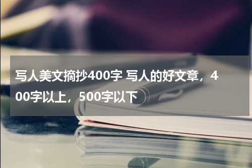 写人美文摘抄400字 写人的好文章，400字以上，500字以下