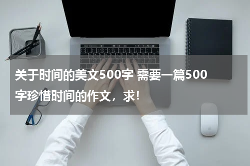关于时间的美文500字 需要一篇500字珍惜时间的作文，求！