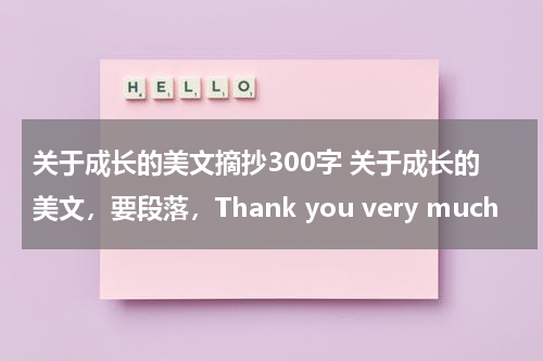 关于成长的美文摘抄300字 关于成长的美文，要段落，Thank you very much