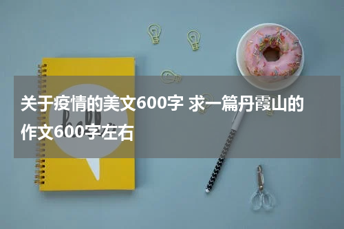 关于疫情的美文600字 求一篇丹霞山的作文600字左右