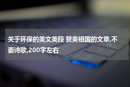 关于环保的美文美段 赞美祖国的文章,不要诗歌,200字左右