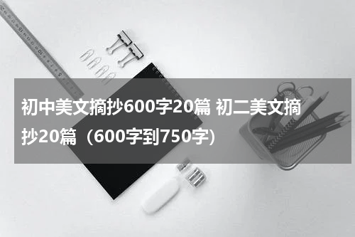 初中美文摘抄600字20篇 初二美文摘抄20篇（600字到750字）