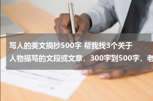 写人的美文摘抄500字 帮我找3个关于人物描写的文段或文章，300字到500字，老师要我在网上摘抄，懒得自己查。谢谢！