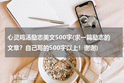 心灵鸡汤励志美文500字(求一篇励志的文章？自己写的500字以上！谢谢)