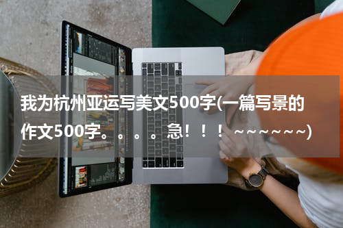 我为杭州亚运写美文500字(一篇写景的作文500字。。。。急！！！~~~~~~)
