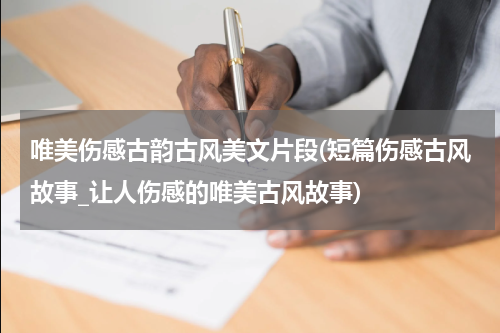 唯美伤感古韵古风美文片段(短篇伤感古风故事_让人伤感的唯美古风故事)