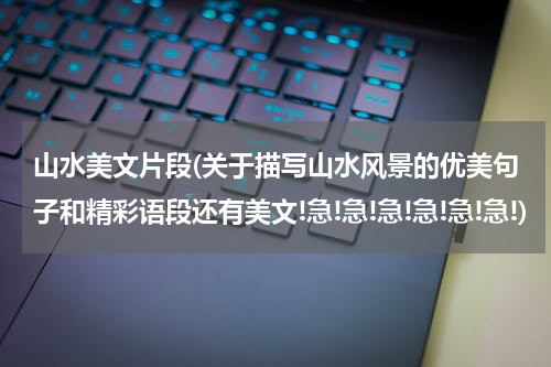 山水美文片段(关于描写山水风景的优美句子和精彩语段还有美文!急!急!急!急!急!急!)