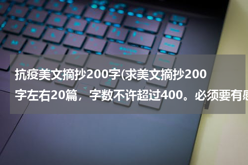 抗疫美文摘抄200字(求美文摘抄200字左右20篇，字数不许超过400。必须要有感想！！不必原创！最好有出处（名家的）)