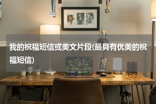 我的祝福短信或美文片段(最具有优美的祝福短信)