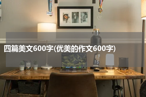 四篇美文600字(优美的作文600字)