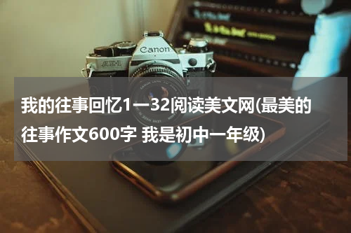 我的往事回忆1一32阅读美文网(最美的往事作文600字 我是初中一年级)