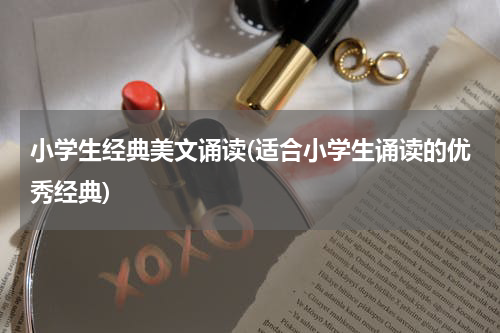 小学生经典美文诵读(适合小学生诵读的优秀经典)