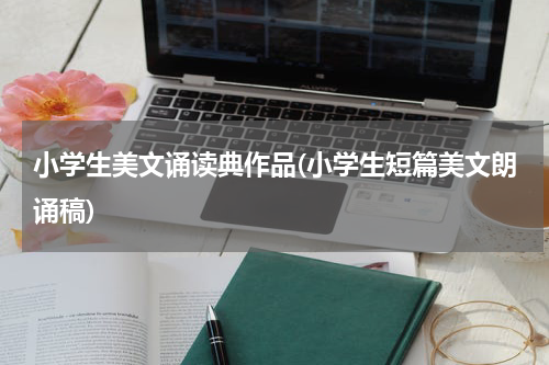 小学生美文诵读典作品(小学生短篇美文朗诵稿)