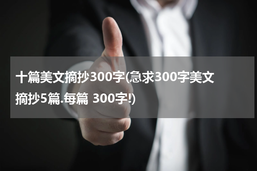 十篇美文摘抄300字(急求300字美文摘抄5篇.每篇 300字!)