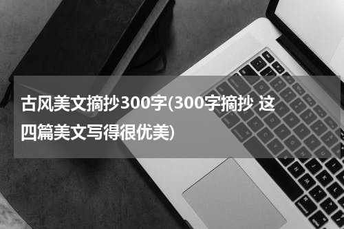 古风美文摘抄300字(300字摘抄 这四篇美文写得很优美)