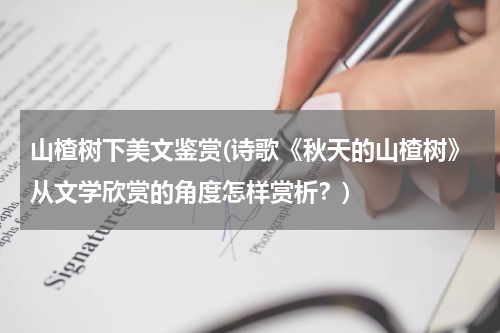 山楂树下美文鉴赏(诗歌《秋天的山楂树》从文学欣赏的角度怎样赏析？)