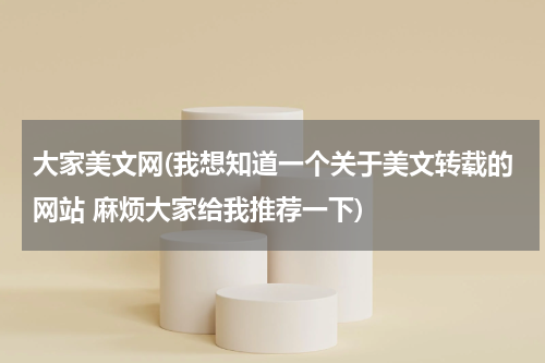大家美文网(我想知道一个关于美文转载的网站 麻烦大家给我推荐一下)