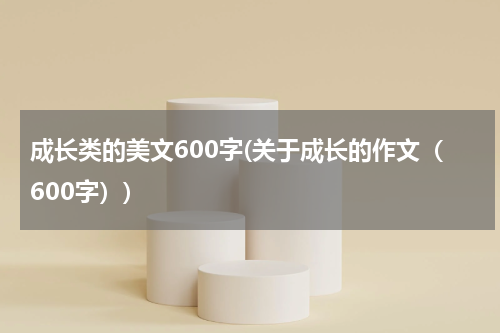 成长类的美文600字(关于成长的作文（600字）)