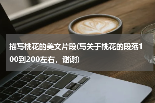 描写桃花的美文片段(写关于桃花的段落100到200左右，谢谢)
