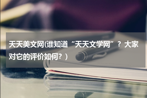 天天美文网(谁知道“天天文学网”？大家对它的评价如何？)