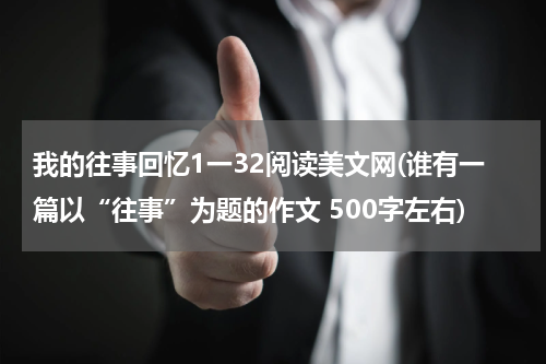 我的往事回忆1一32阅读美文网(谁有一篇以“往事”为题的作文 500字左右)