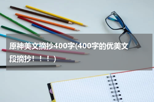原神美文摘抄400字(400字的优美文段摘抄！！！)