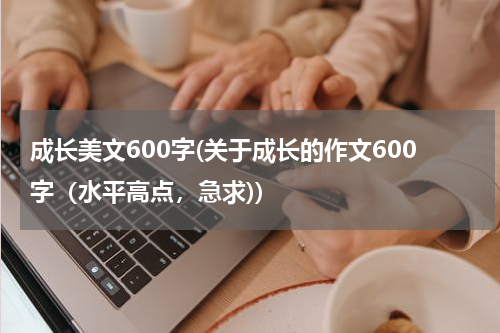 成长美文600字(关于成长的作文600字（水平高点，急求))