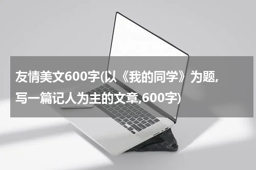 友情美文600字(以《我的同学》为题,写一篇记人为主的文章,600字)