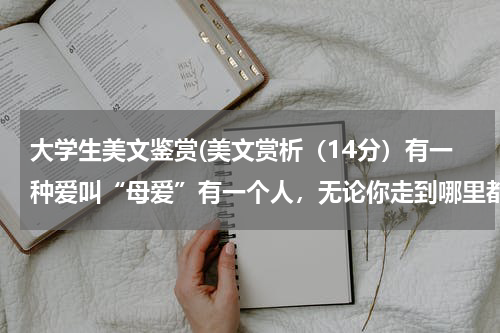 大学生美文鉴赏(美文赏析（14分）有一种爱叫“母爱”有一个人，无论你走到哪里都舍不得对你的牵挂，她愿意把自己的一生无)