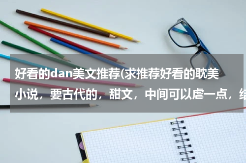 好看的dan美文推荐(求推荐好看的耽美小说，要古代的，甜文，中间可以虐一点，结局必须HE)