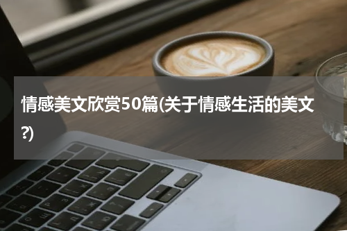 情感美文欣赏50篇(关于情感生活的美文?)
