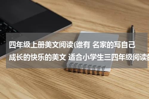 四年级上册美文阅读(谁有 名家的写自己成长的快乐的美文 适合小学生三四年级阅读的 童话故事也可以 语言要浅显易懂……谢谢！)